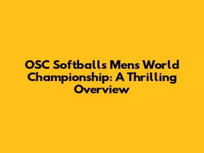OSC Softball's Men's World Championship: A Thrilling Overview