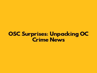 OSC Surprises: Unpacking OC Crime News