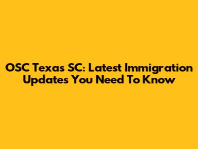 OSC Texas SC: Latest Immigration Updates You Need To Know