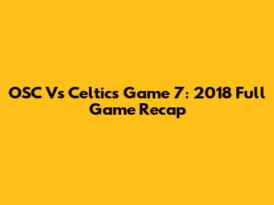 OSC Vs Celtics Game 7: 2018 Full Game Recap