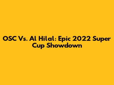 OSC Vs. Al Hilal: Epic 2022 Super Cup Showdown