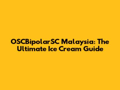 OSCBipolarSC Malaysia: The Ultimate Ice Cream Guide