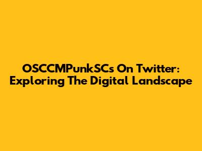 OSCCMPunkSCs On Twitter: Exploring The Digital Landscape