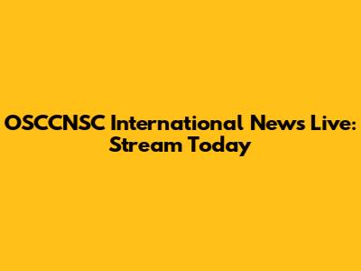 OSCCNSC International News Live: Stream Today