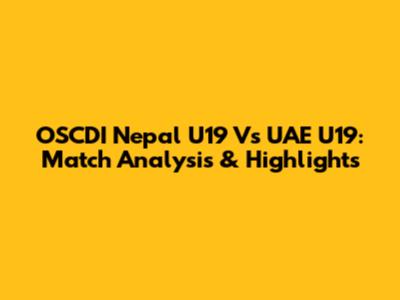 OSCDI Nepal U19 Vs UAE U19: Match Analysis & Highlights
