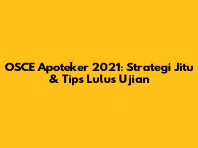 OSCE Apoteker 2021: Strategi Jitu & Tips Lulus Ujian