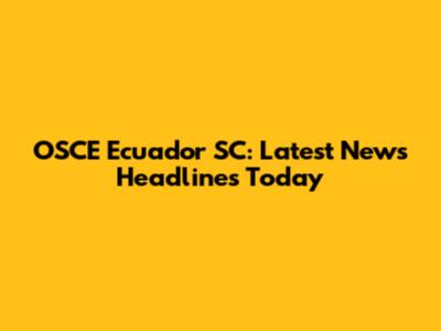 OSCE Ecuador SC: Latest News Headlines Today