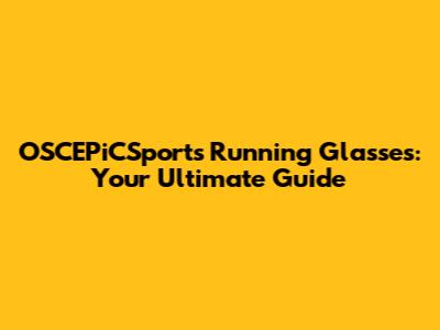 OSCEPiCSports Running Glasses: Your Ultimate Guide