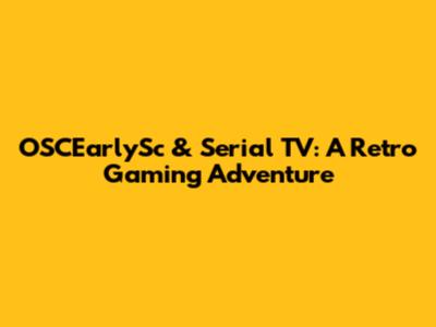OSCEarlySc & Serial TV: A Retro Gaming Adventure