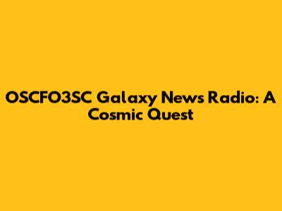 OSCFO3SC Galaxy News Radio: A Cosmic Quest