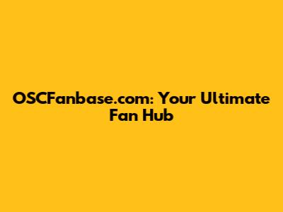 OSCFanbase.com: Your Ultimate Fan Hub