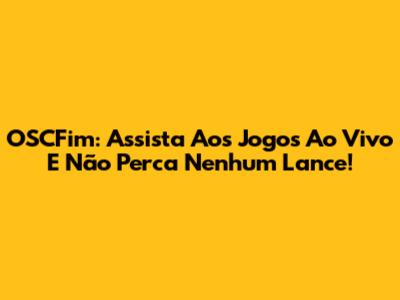 OSCFim: Assista Aos Jogos Ao Vivo E Não Perca Nenhum Lance!