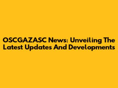 OSCGAZASC News: Unveiling The Latest Updates And Developments
