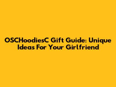 OSCHoodiesC Gift Guide: Unique Ideas For Your Girlfriend
