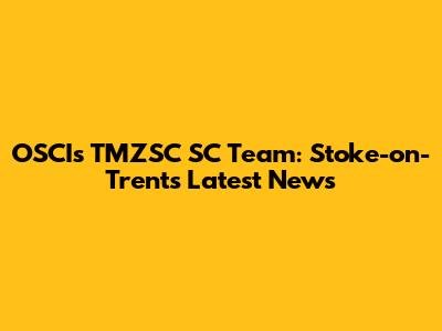 OSCI's TMZSC SC Team: Stoke-on-Trent's Latest News