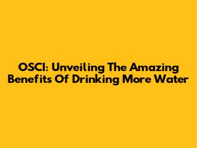 OSCI: Unveiling The Amazing Benefits Of Drinking More Water