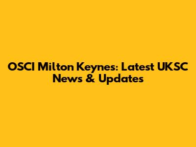 OSCI Milton Keynes: Latest UKSC News & Updates