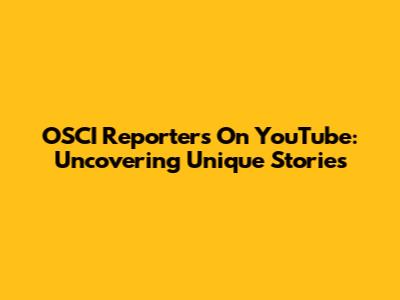 OSCI Reporters On YouTube: Uncovering Unique Stories