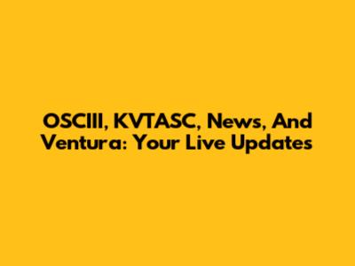 OSCIII, KVTASC, News, And Ventura: Your Live Updates