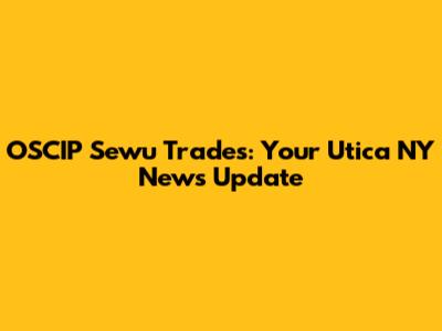 OSCIP Sewu Trades: Your Utica NY News Update