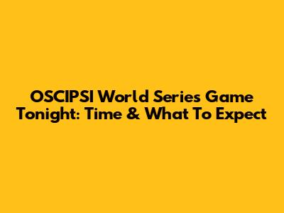 OSCIPSI World Series Game Tonight: Time & What To Expect