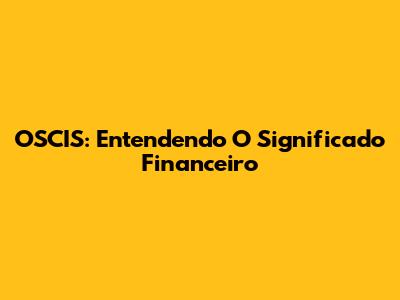 OSCIS: Entendendo O Significado Financeiro