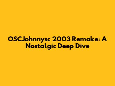 OSCJohnnysc 2003 Remake: A Nostalgic Deep Dive
