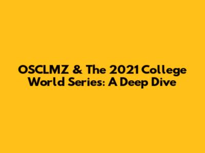 OSCLMZ & The 2021 College World Series: A Deep Dive