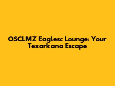 OSCLMZ Eaglesc Lounge: Your Texarkana Escape