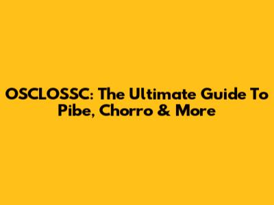 OSCLOSSC: The Ultimate Guide To Pibe, Chorro & More