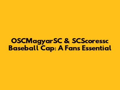 OSCMagyarSC & SCScoressc Baseball Cap: A Fan's Essential