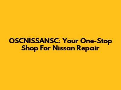 OSCNISSANSC: Your One-Stop Shop For Nissan Repair
