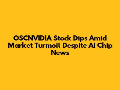 OSCNVIDIA Stock Dips Amid Market Turmoil Despite AI Chip News