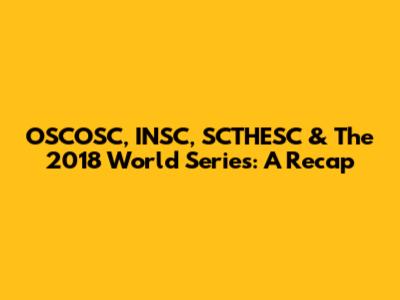 OSCOSC, INSC, SCTHESC & The 2018 World Series: A Recap