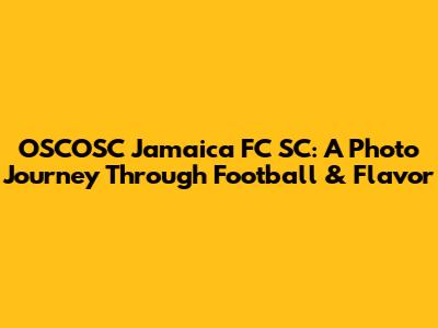 OSCOSC Jamaica FC SC: A Photo Journey Through Football & Flavor