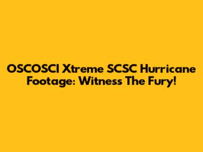 OSCOSCI Xtreme SCSC Hurricane Footage: Witness The Fury!