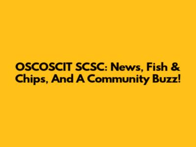 OSCOSCIT SCSC: News, Fish & Chips, And A Community Buzz!