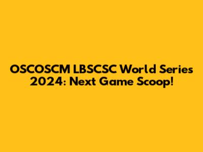 OSCOSCM LBSCSC World Series 2024: Next Game Scoop!