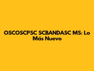 OSCOSCPSC SCBANDASC MS: Lo Más Nuevo