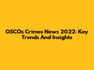 OSCOs Crimes News 2022: Key Trends And Insights