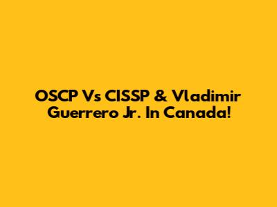 OSCP Vs CISSP & Vladimir Guerrero Jr. In Canada!