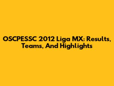OSCPESSC 2012 Liga MX: Results, Teams, And Highlights