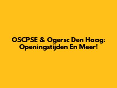 OSCPSE & Ogersc Den Haag: Openingstijden En Meer!