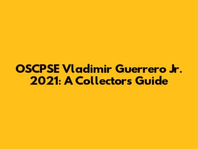 OSCPSE Vladimir Guerrero Jr. 2021: A Collector's Guide