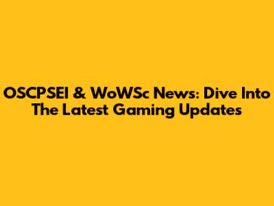 OSCPSEI & WoWSc News: Dive Into The Latest Gaming Updates