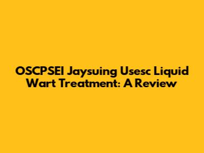 OSCPSEI Jaysuing Usesc Liquid Wart Treatment: A Review