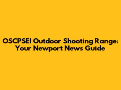 OSCPSEI Outdoor Shooting Range: Your Newport News Guide
