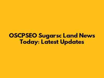 OSCPSEO Sugarsc Land News Today: Latest Updates
