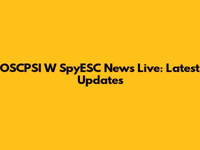 OSCPSI W SpyESC News Live: Latest Updates