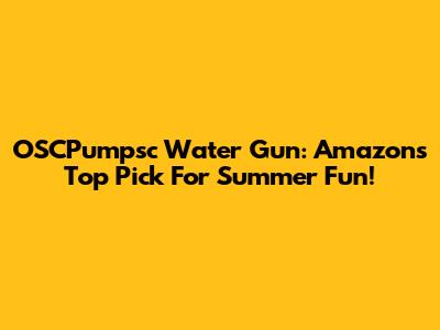 OSCPumpsc Water Gun: Amazon's Top Pick For Summer Fun!